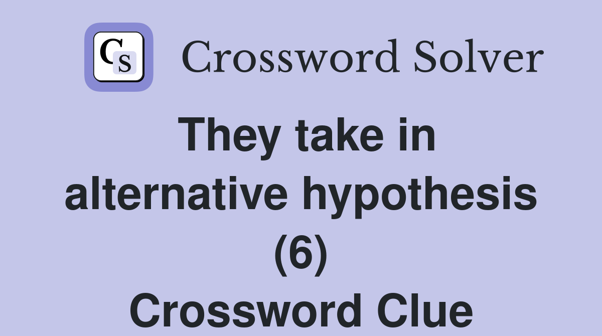 They take in alternative hypothesis (6) Crossword Clue