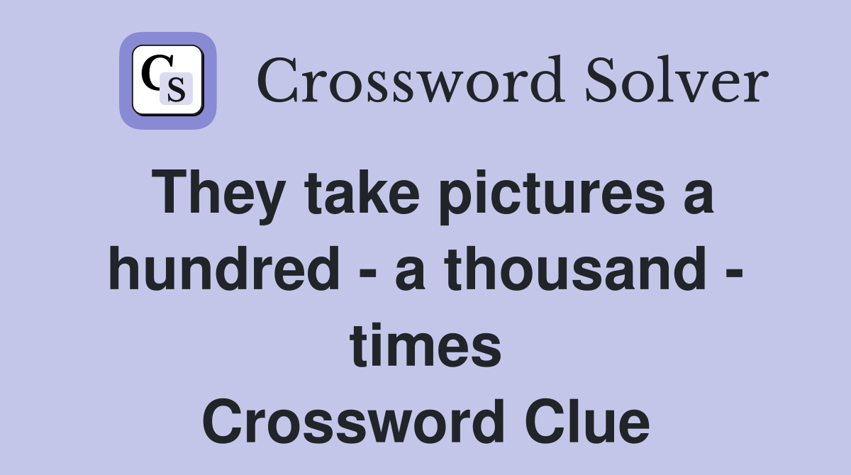They take pictures a hundred - a thousand - times Crossword Clue