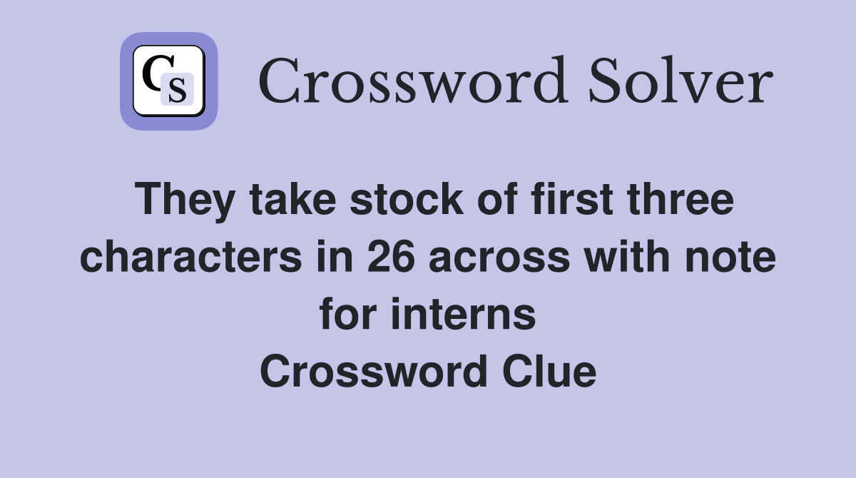 They take stock of first three characters in 26 across with note for interns Crossword Clue