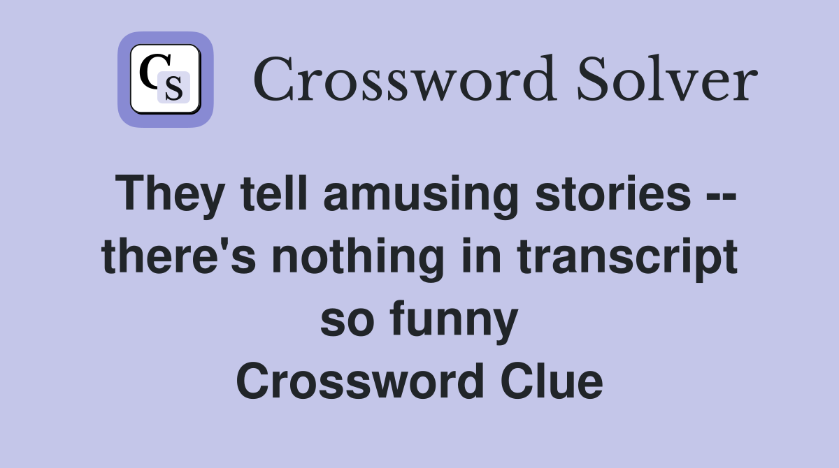 They tell amusing stories -- there's nothing in transcript so funny Crossword Clue