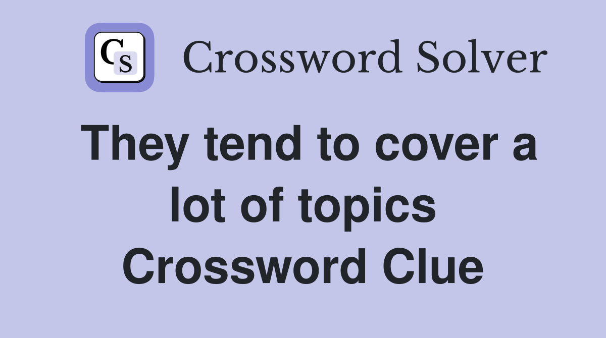 They tend to cover a lot of topics Crossword Clue