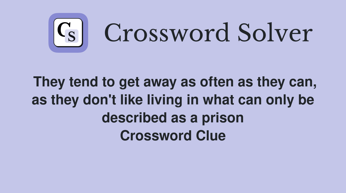 They tend to get away as often as they can, as they don't like living in what can only be described as a prison Crossword Clue