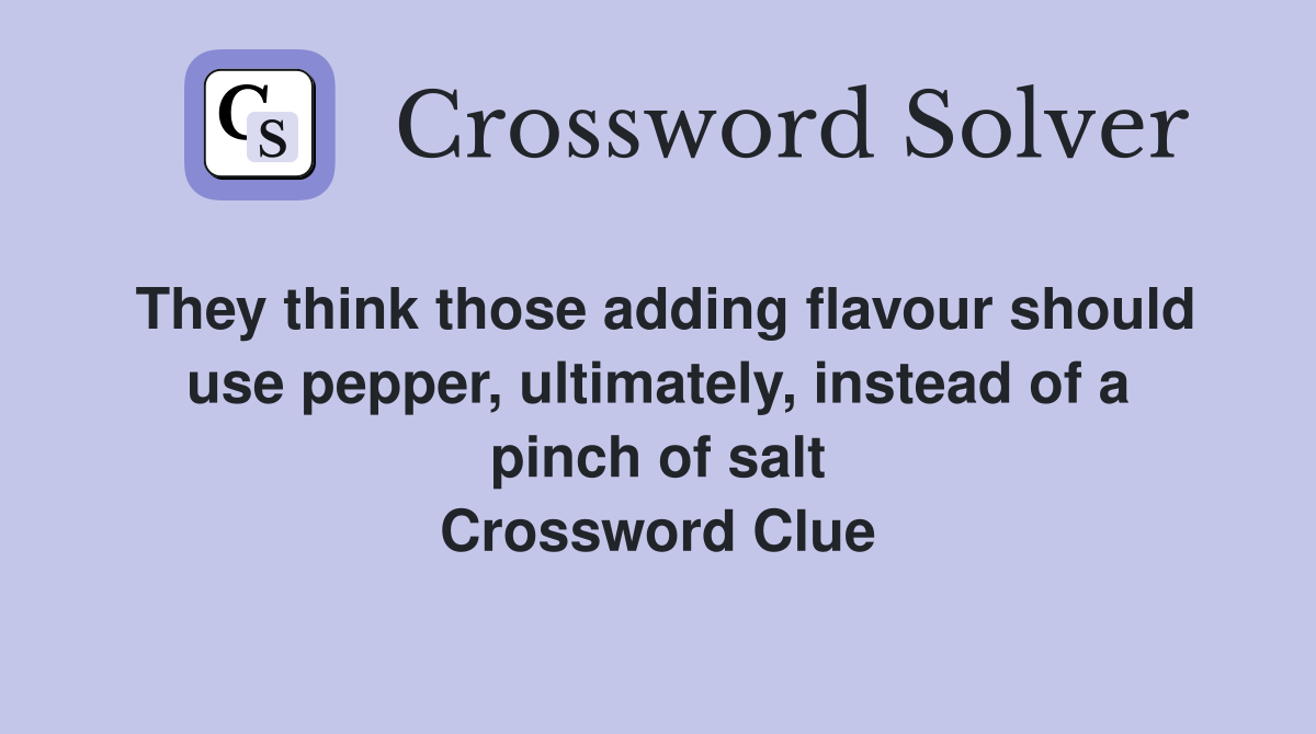 They think those adding flavour should use pepper, ultimately, instead of a pinch of salt Crossword Clue