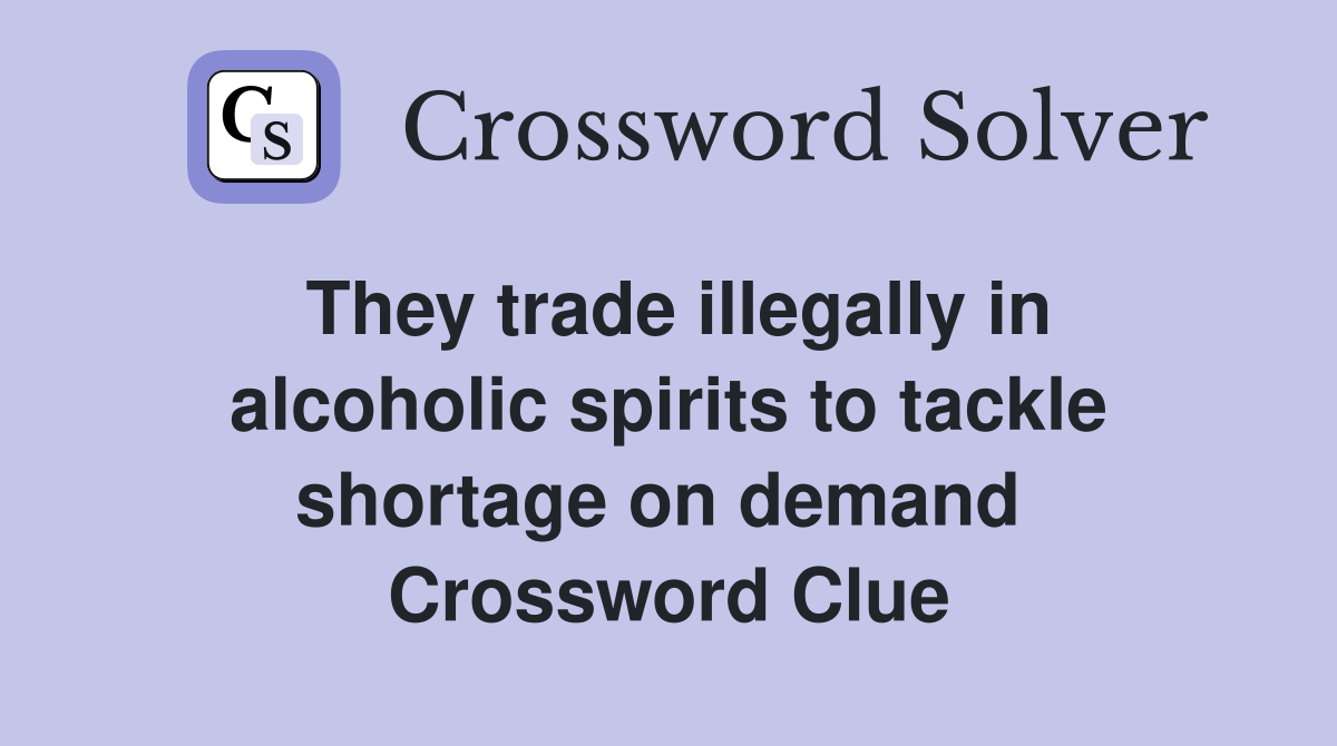 They trade illegally in alcoholic spirits to tackle shortage on demand  Crossword Clue