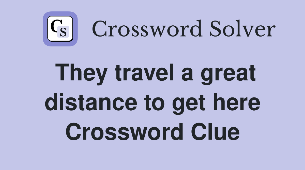 They travel a great distance to get here Crossword Clue