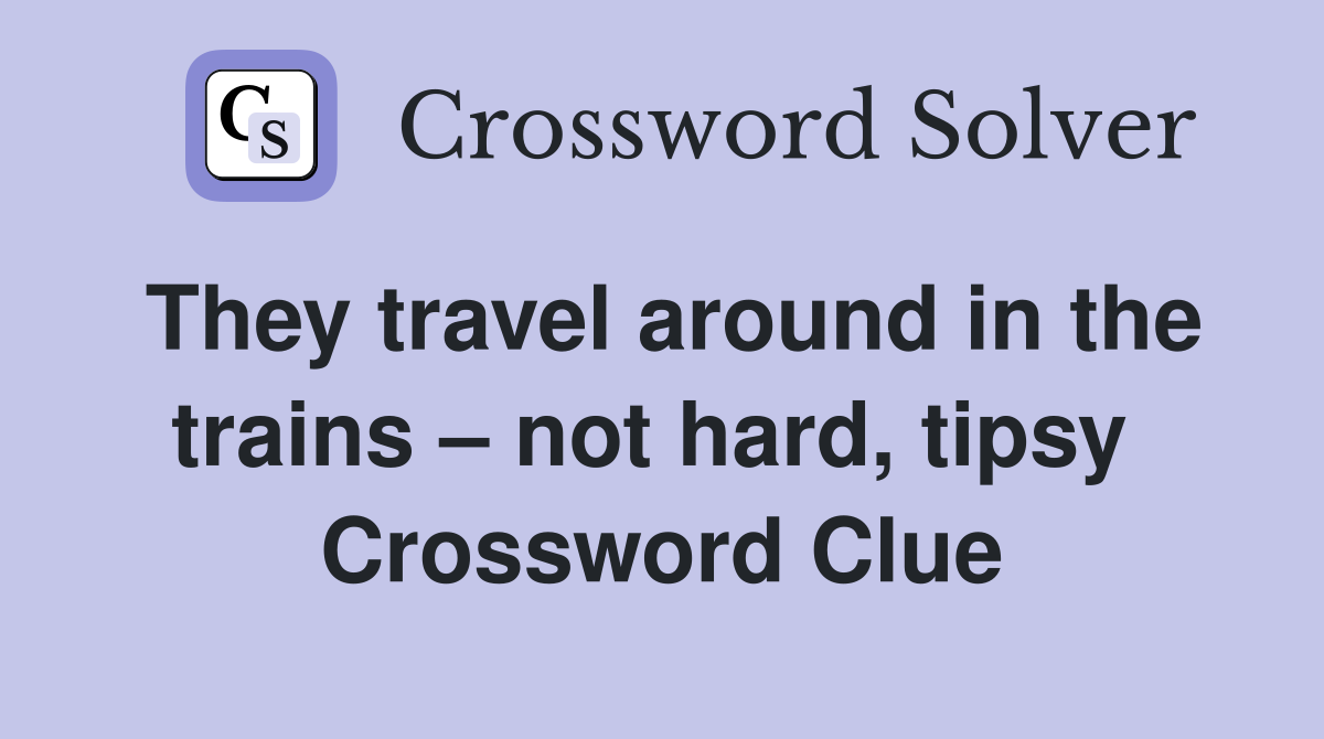 They travel around in the trains – not hard, tipsy  Crossword Clue