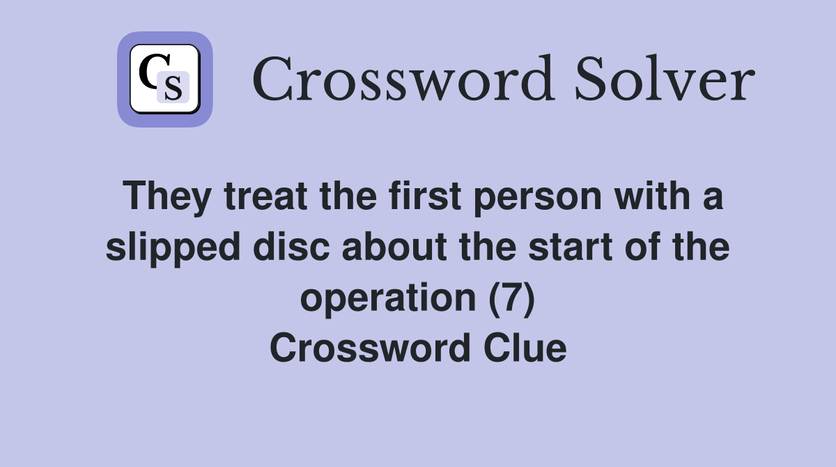 They treat the first person with a slipped disc about the start of the operation (7) Crossword Clue