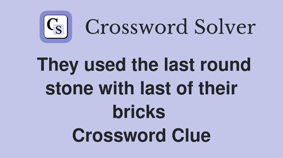 They used the last round stone with last of their bricks  Crossword Clue