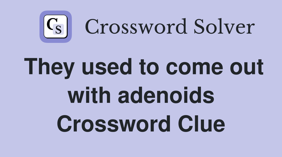 They used to come out with adenoids Crossword Clue