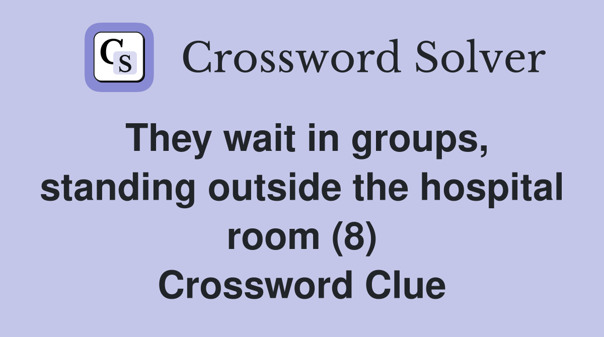 They wait in groups, standing outside the hospital room (8) Crossword Clue