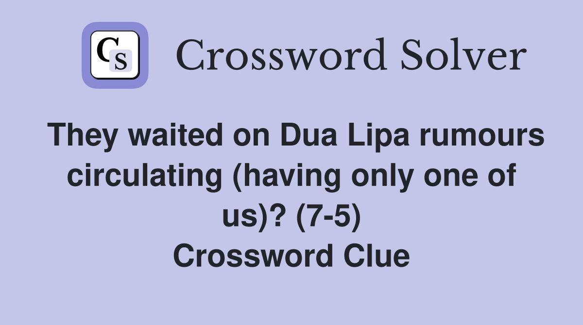 They waited on Dua Lipa rumours circulating (having only one of us)? (7-5) Crossword Clue