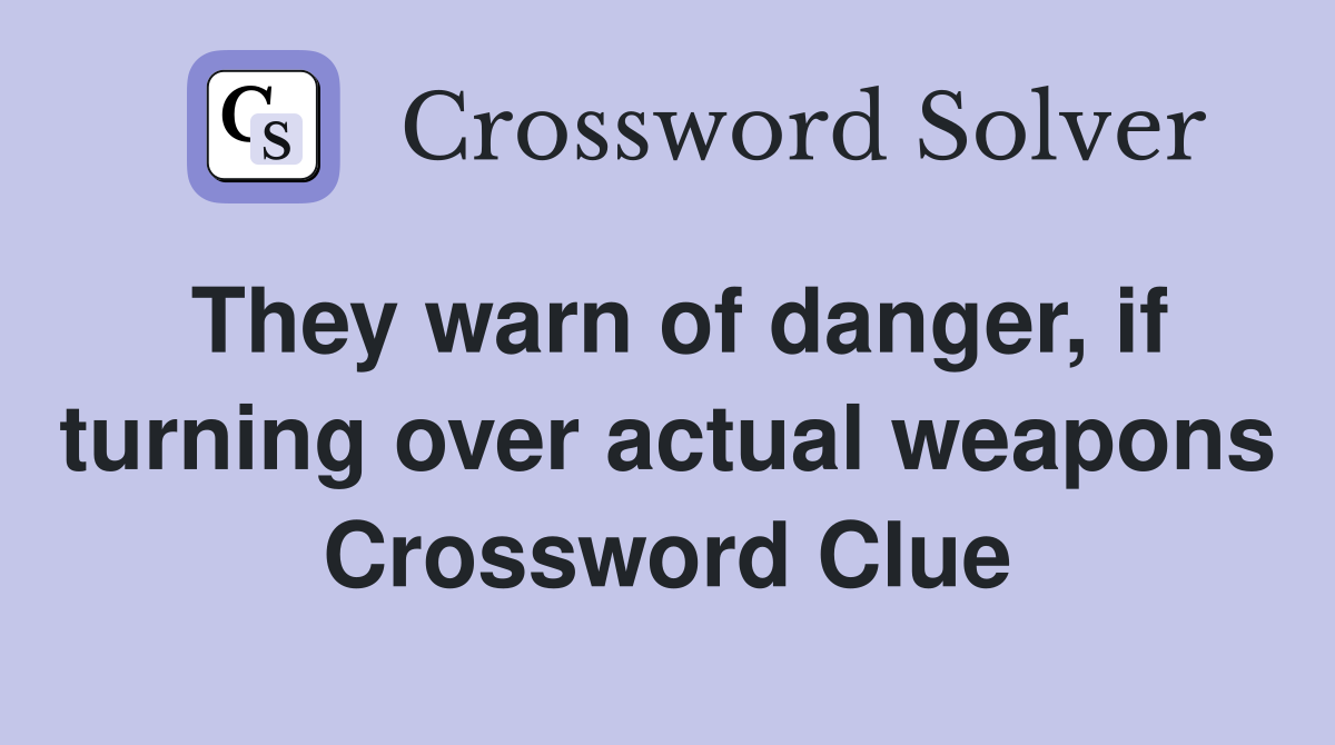 They warn of danger, if turning over actual weapons Crossword Clue