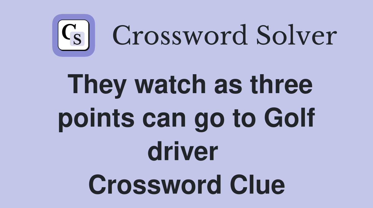 They watch as three points can go to Golf driver  Crossword Clue