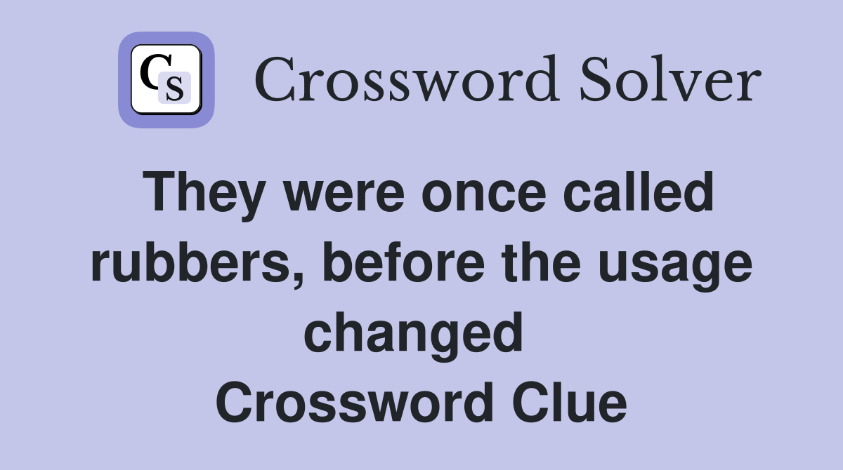 They were once called rubbers, before the usage changed  Crossword Clue
