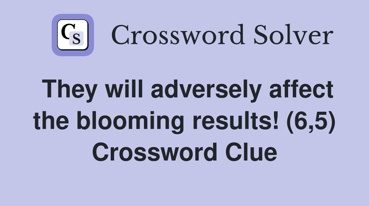 They will adversely affect the blooming results! (6,5) Crossword Clue