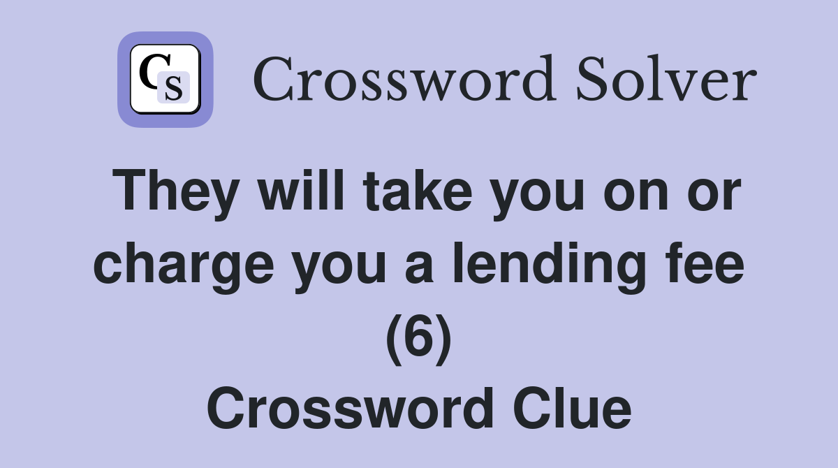 They will take you on or charge you a lending fee (6) Crossword Clue