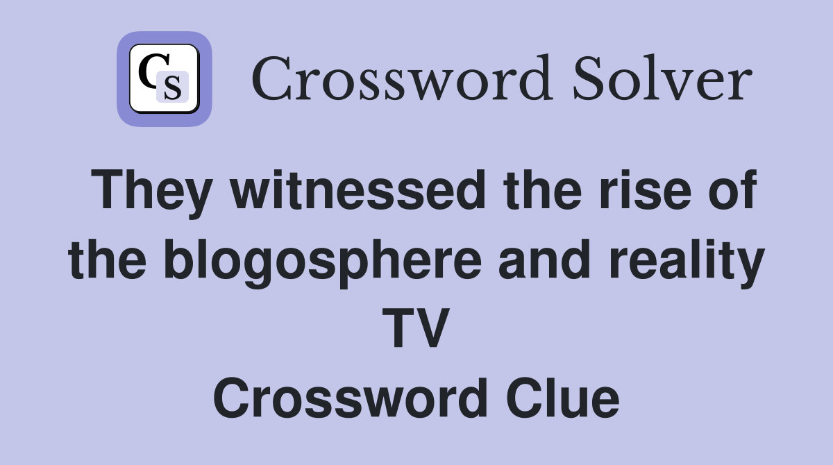 They witnessed the rise of the blogosphere and reality TV Crossword Clue