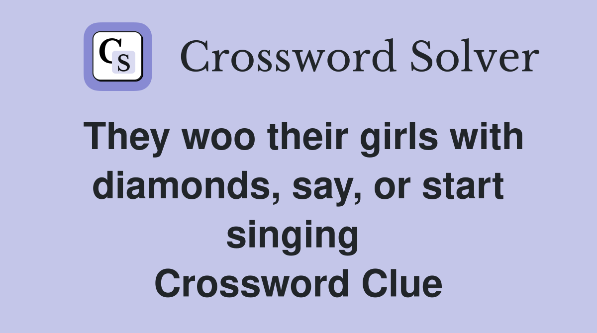 They woo their girls with diamonds, say, or start singing  Crossword Clue