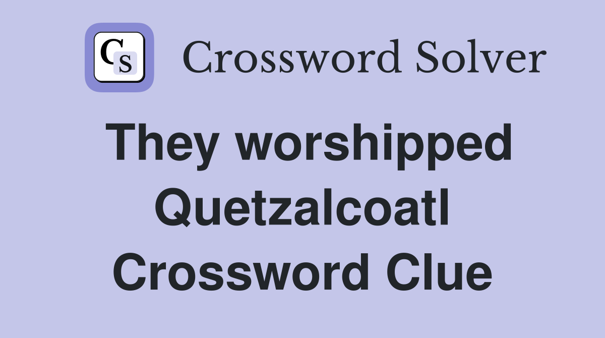 They worshipped Quetzalcoatl Crossword Clue