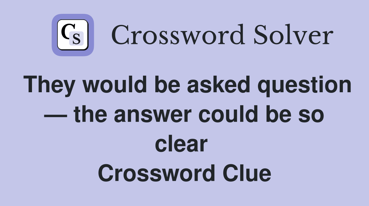 They would be asked question — the answer could be so clear  Crossword Clue