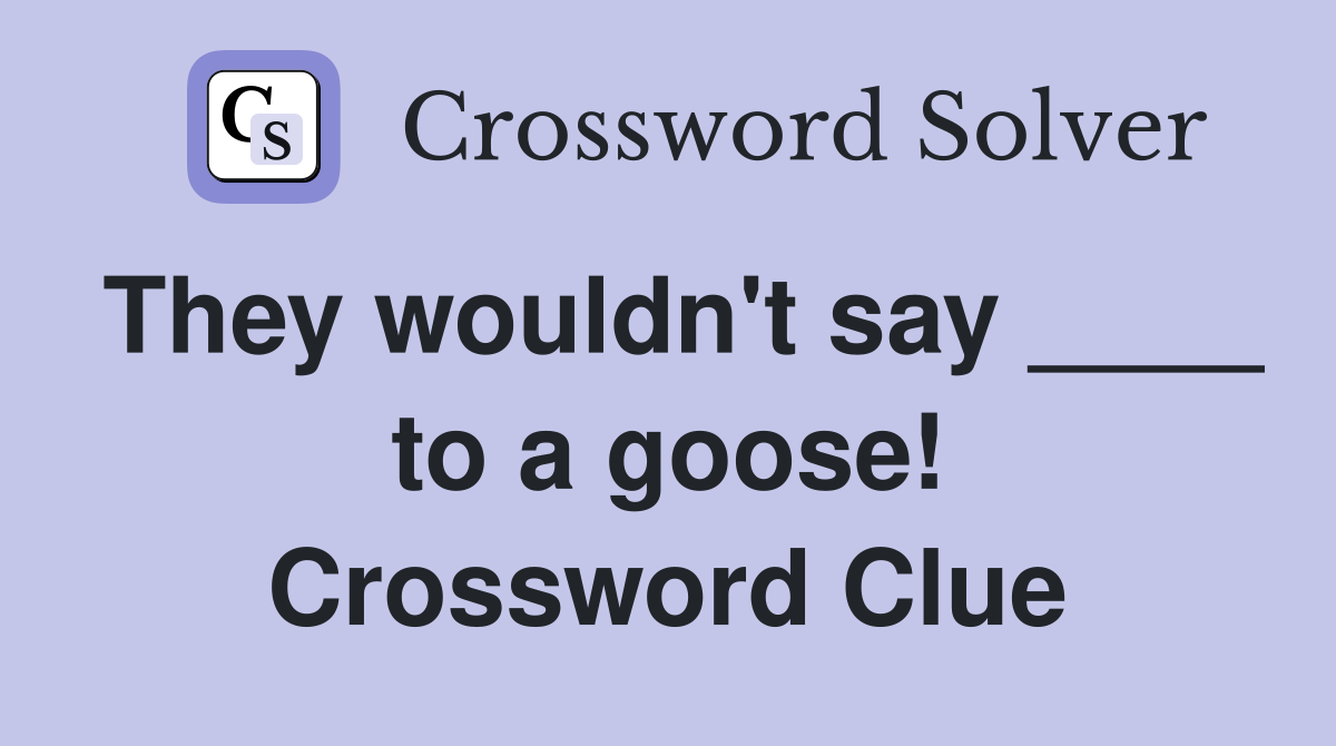 They wouldn't say ____ to a goose! Crossword Clue