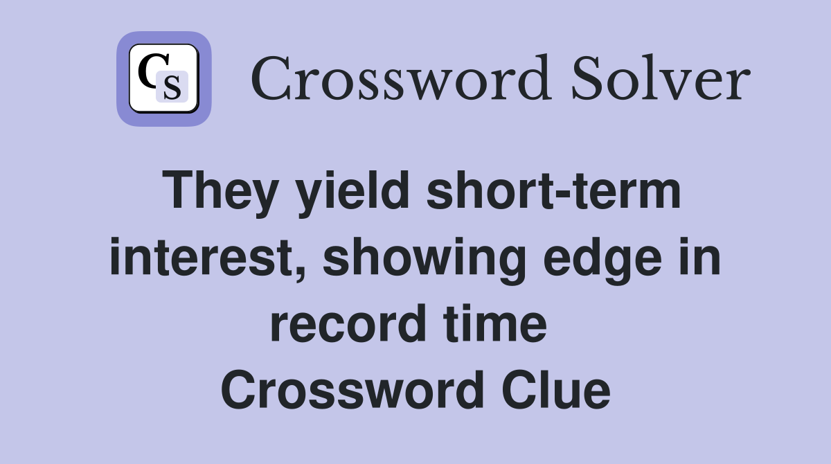 They yield short-term interest, showing edge in record time  Crossword Clue