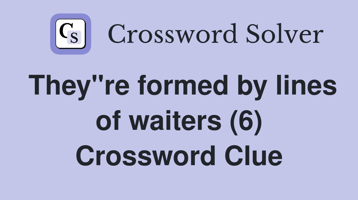 They"re formed by lines of waiters (6) Crossword Clue