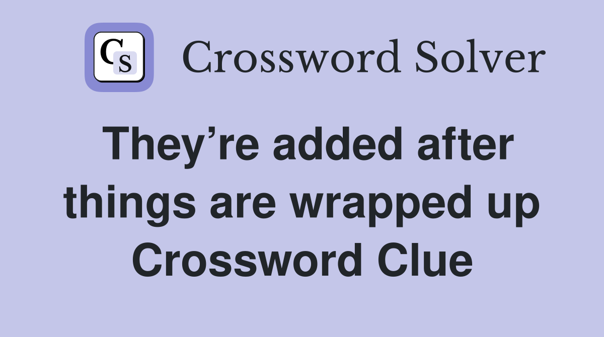 They’re added after things are wrapped up Crossword Clue