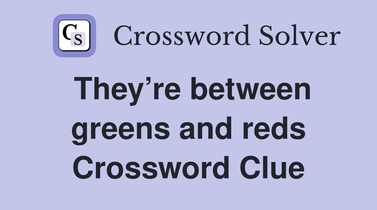 They’re between greens and reds Crossword Clue