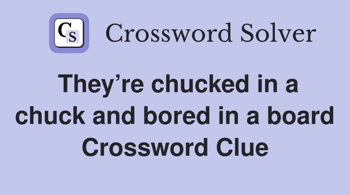 They’re chucked in a chuck and bored in a board Crossword Clue