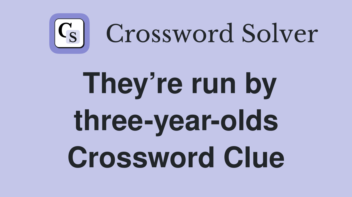 They’re run by three-year-olds Crossword Clue