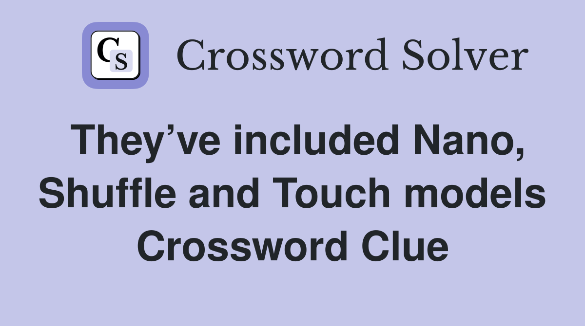 They’ve included Nano, Shuffle and Touch models Crossword Clue