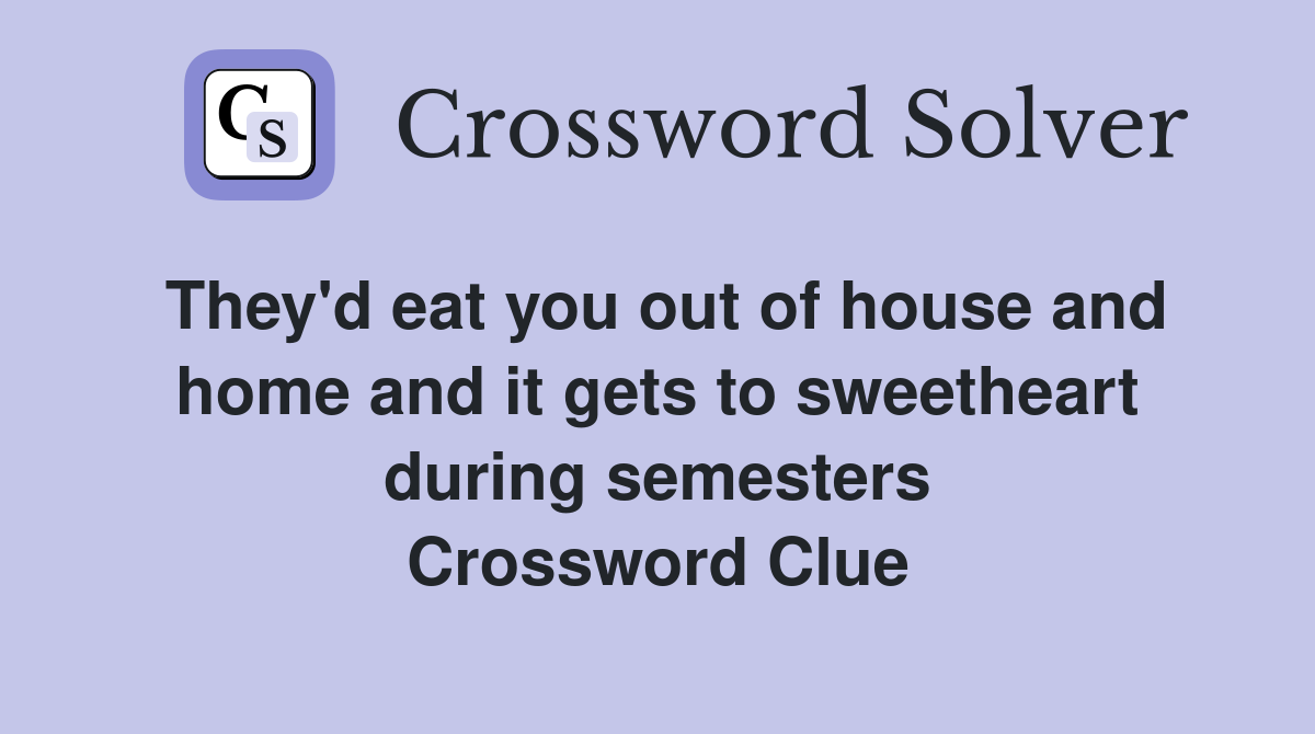 They'd eat you out of house and home and it gets to sweetheart during semesters Crossword Clue