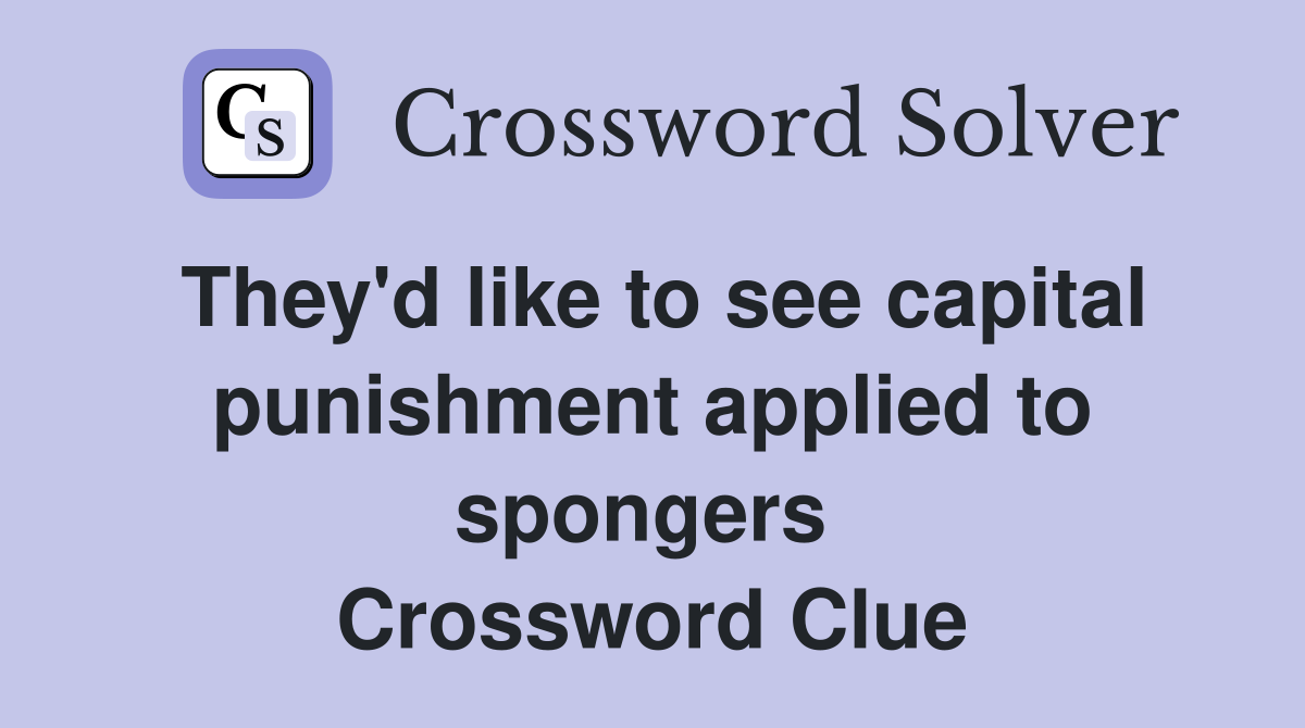 They'd like to see capital punishment applied to spongers  Crossword Clue