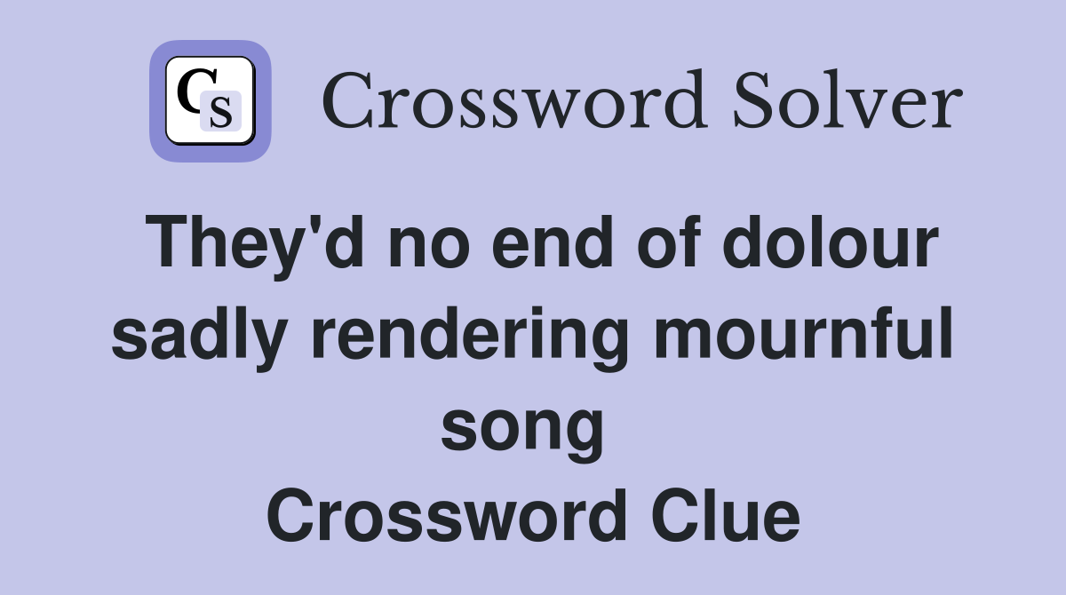 They'd no end of dolour sadly rendering mournful song  Crossword Clue