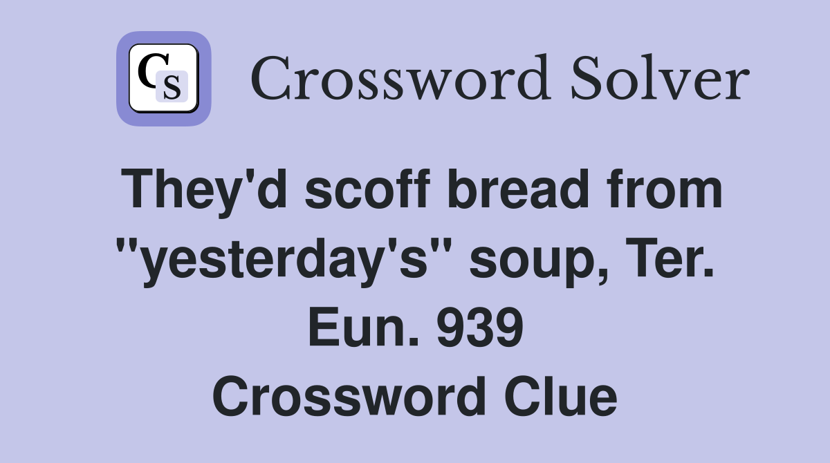 They'd scoff bread from "yesterday's" soup, Ter. Eun. 939 Crossword Clue