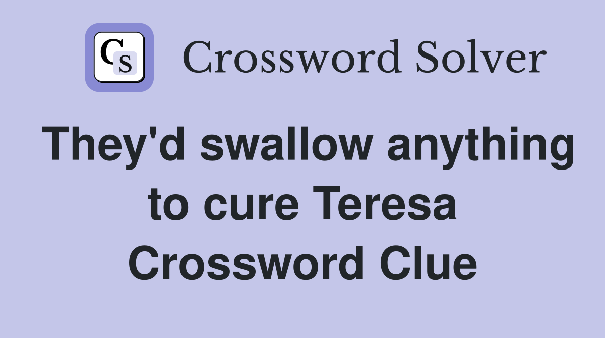 They'd swallow anything to cure Teresa Crossword Clue