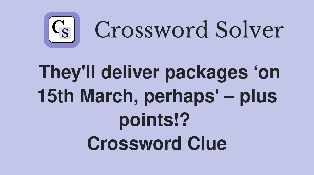 They'll deliver packages ‘on 15th March, perhaps' – plus points!?  Crossword Clue