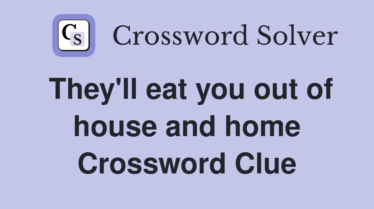 They'll eat you out of house and home Crossword Clue