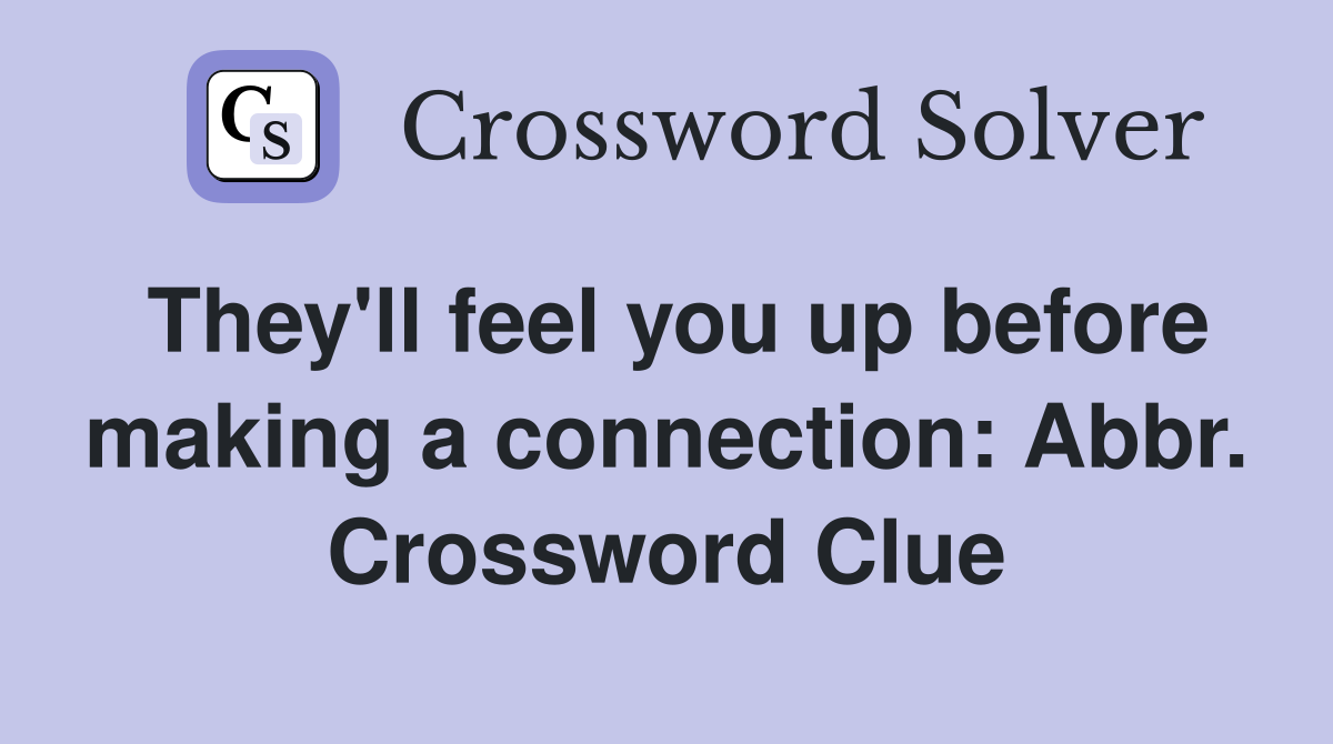They'll feel you up before making a connection: Abbr. Crossword Clue