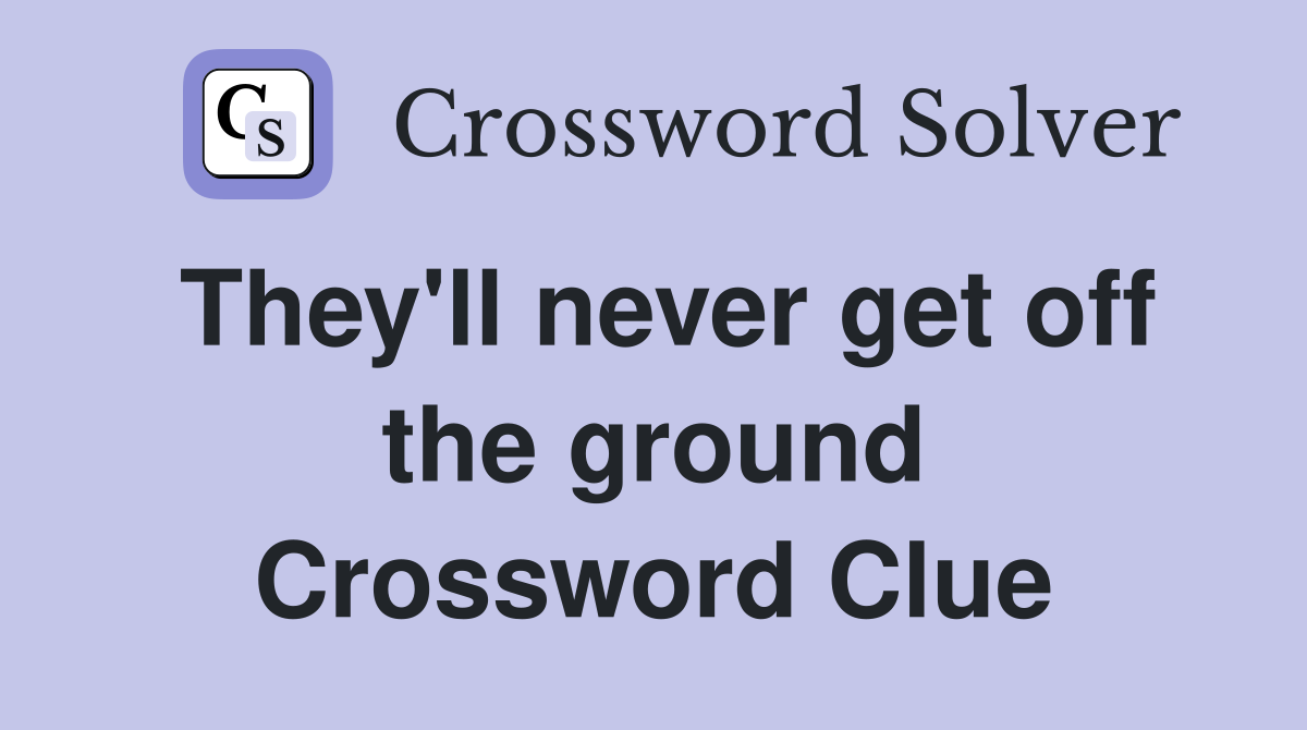 They'll never get off the ground Crossword Clue
