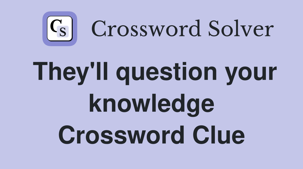 They'll question your knowledge Crossword Clue