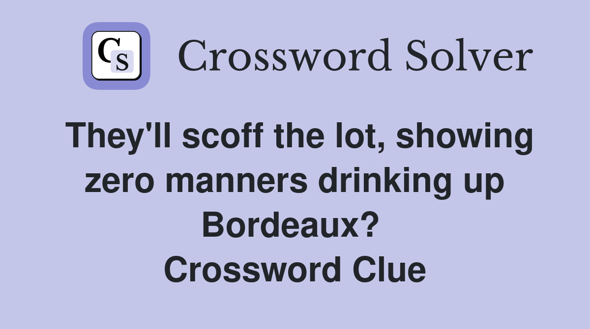 They'll scoff the lot, showing zero manners drinking up Bordeaux?  Crossword Clue