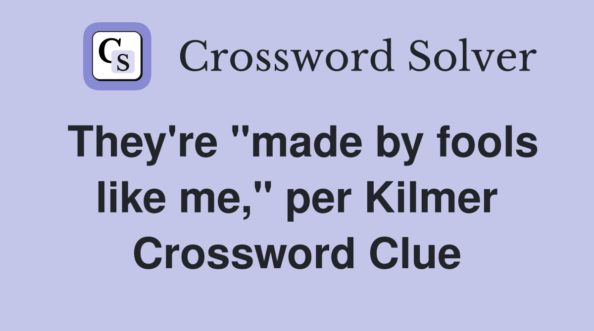 They're "made by fools like me," per Kilmer Crossword Clue