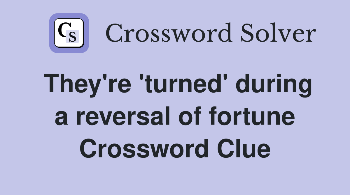 They're 'turned' during a reversal of fortune Crossword Clue