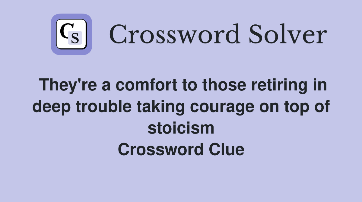 They're a comfort to those retiring in deep trouble taking courage on top of stoicism Crossword Clue