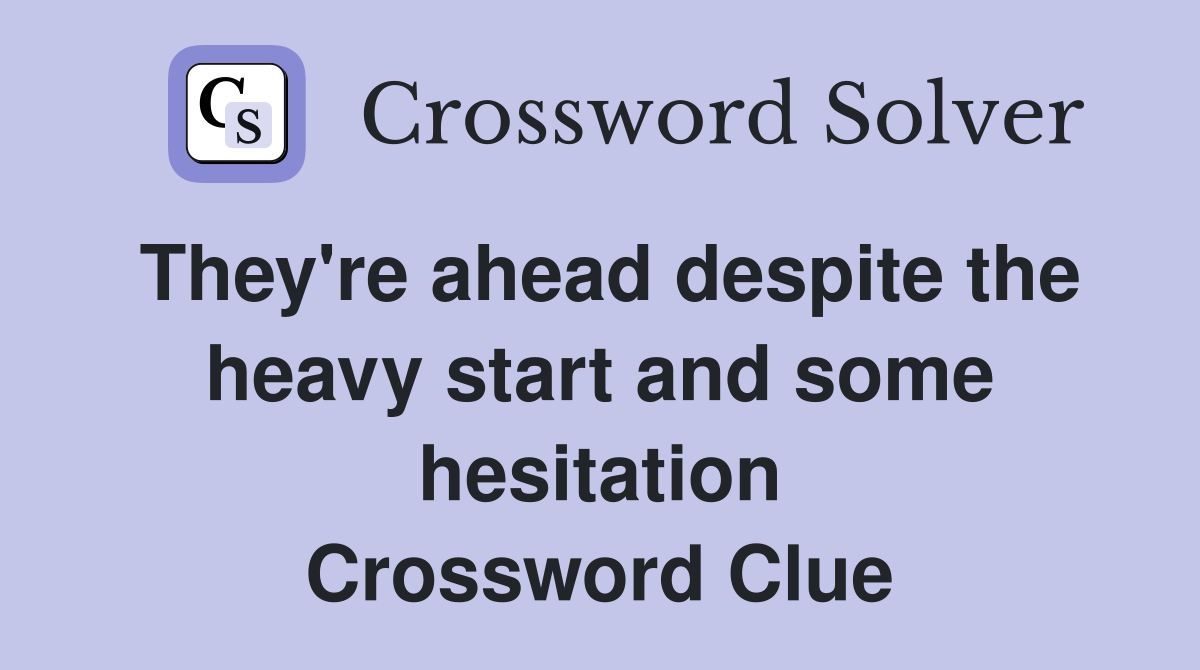 They're ahead despite the heavy start and some hesitation Crossword Clue
