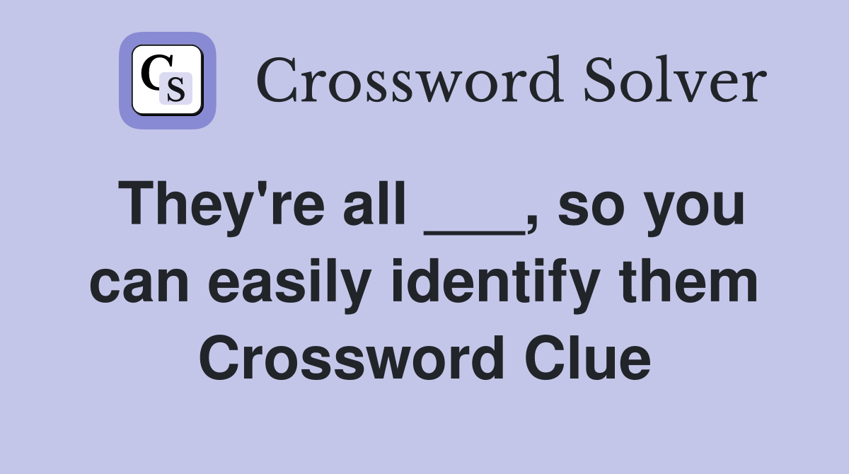 They're all ___, so you can easily identify them Crossword Clue