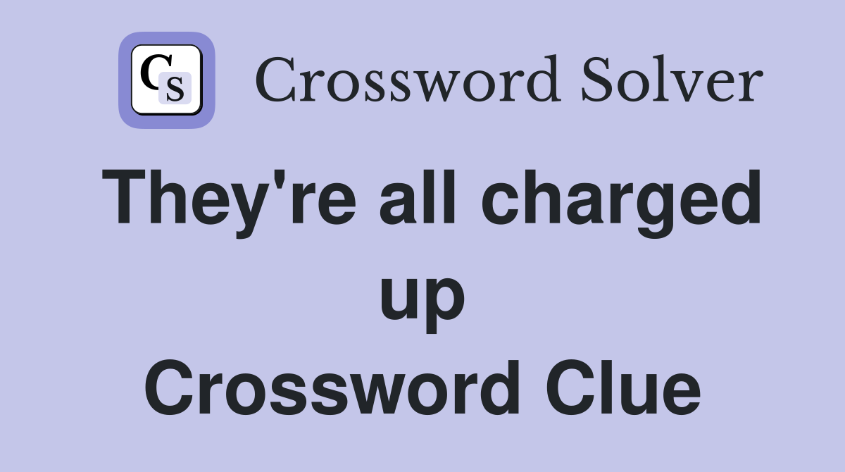 They're all charged up Crossword Clue