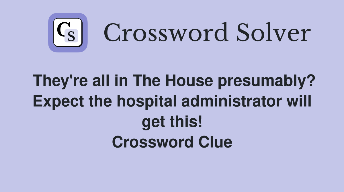 They're all in The House presumably? Expect the hospital administrator will get this! Crossword Clue